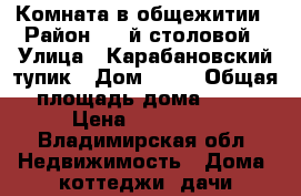 Комната в общежитии › Район ­ 8-й столовой › Улица ­ Карабановский тупик › Дом ­ 21 › Общая площадь дома ­ 18 › Цена ­ 480 000 - Владимирская обл. Недвижимость » Дома, коттеджи, дачи продажа   
